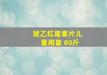 琥乙红霉素片儿童用量 80斤